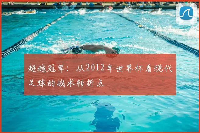 超越冠军：从2012年世界杯看现代足球的战术转折点