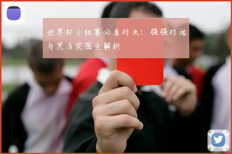 世界杯小组赛必看对决:强强对话与黑马突围全解析