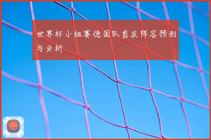 世界杯小组赛德国队首发阵容预测与分析