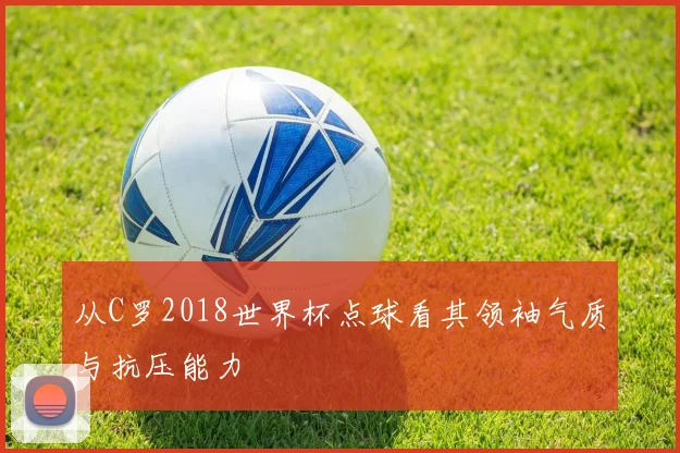 从C罗2018世界杯点球看其领袖气质与抗压能力