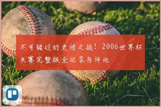 不可错过的史诗之战!2006世界杯决赛完整版全记录与评论