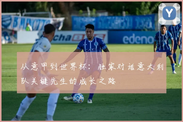 从意甲到世界杯:独家对话意大利队关键先生的成长之路