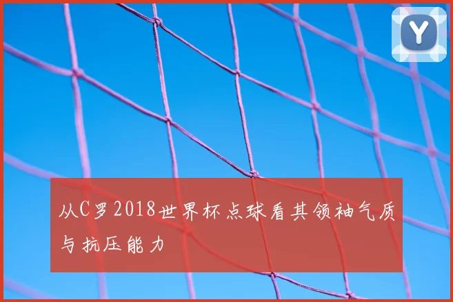 从C罗2018世界杯点球看其领袖气质与抗压能力
