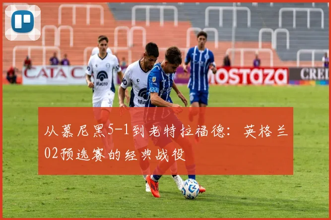 从慕尼黑5-1到老特拉福德:英格兰02预选赛的经典战役