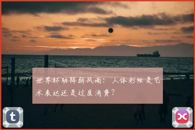 世界杯助阵新风尚:人体彩绘是艺术表达还是过度消费?