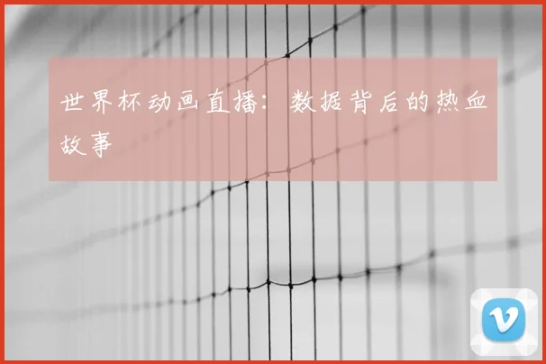世界杯动画直播:数据背后的热血故事