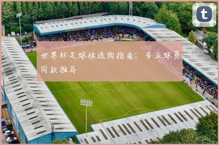 世界杯足球袜选购指南：专业球员同款推荐