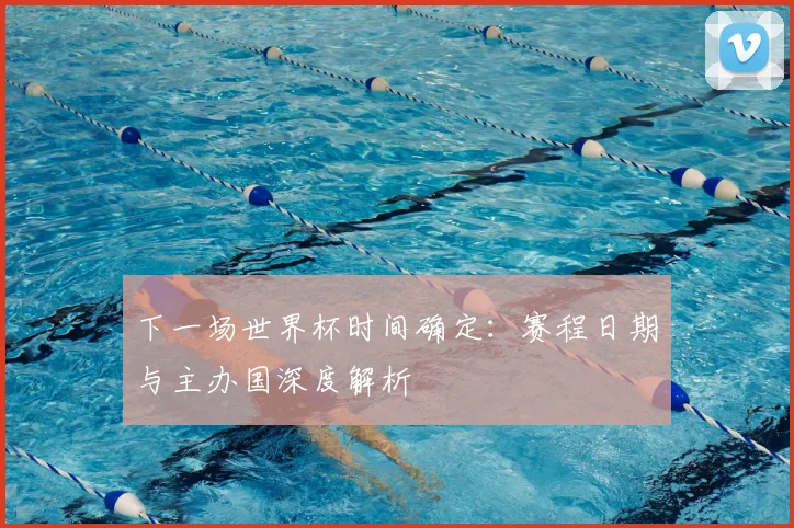 下一场世界杯时间确定:赛程日期与主办国深度解析