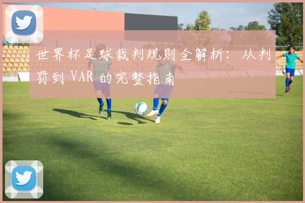 世界杯足球裁判规则全解析:从判罚到 VAR 的完整指南