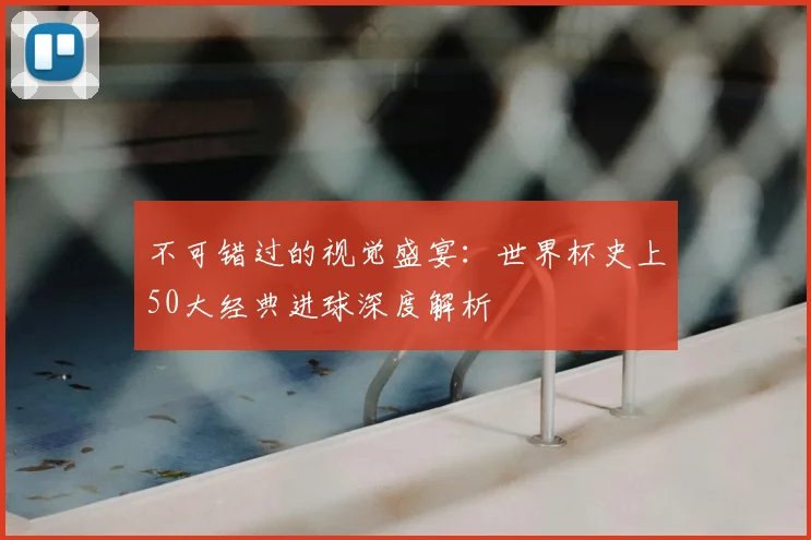 不可错过的视觉盛宴:世界杯史上50大经典进球深度解析