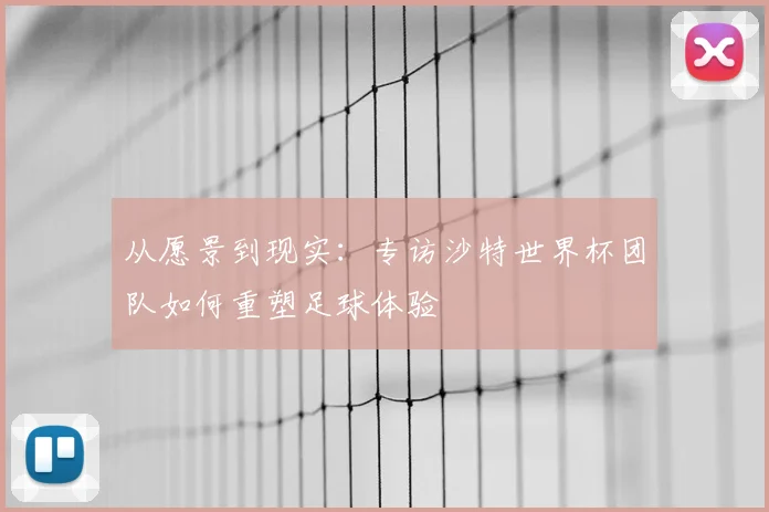 从愿景到现实:专访沙特世界杯团队如何重塑足球体验
