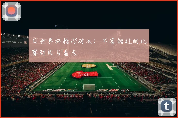 日世界杯精彩对决：不容错过的比赛时间与看点