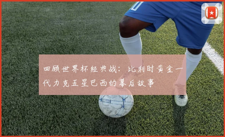 回顾世界杯经典战:比利时黄金一代力克五星巴西的幕后故事