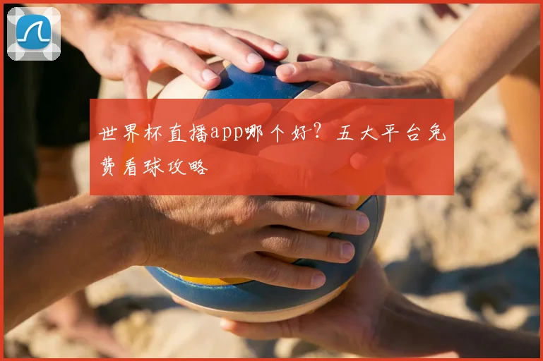 世界杯直播app哪个好？五大平台免费看球攻略