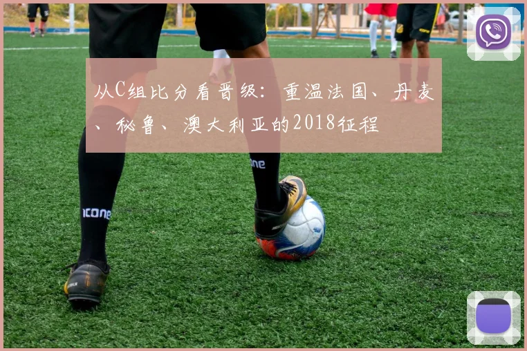 从C组比分看晋级:重温法国、丹麦、秘鲁、澳大利亚的2018征程