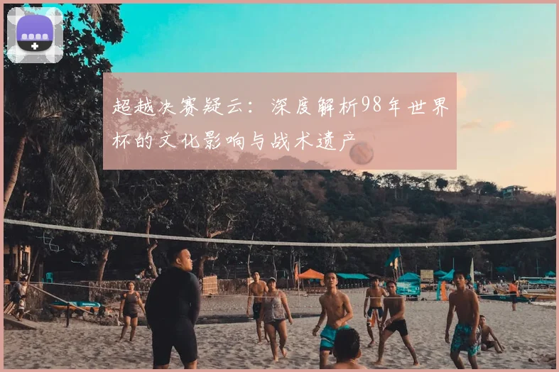 超越决赛疑云：深度解析98年世界杯的文化影响与战术遗产