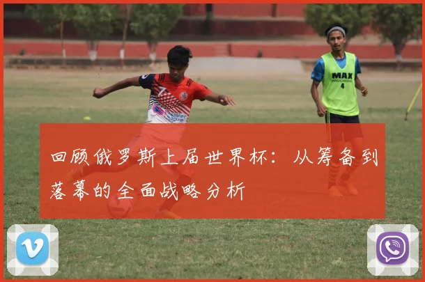 回顾俄罗斯上届世界杯:从筹备到落幕的全面战略分析