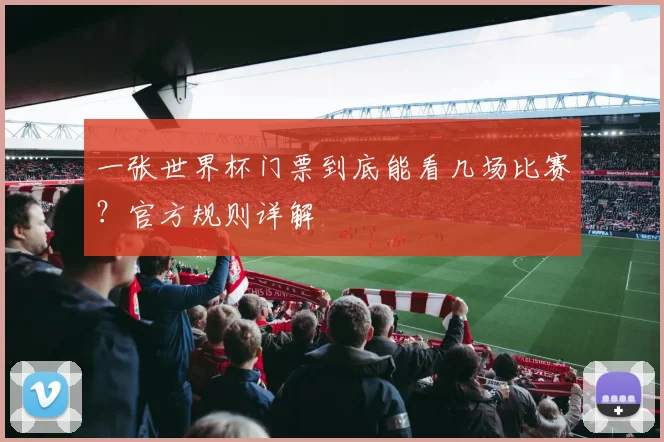 一张世界杯门票到底能看几场比赛？官方规则详解