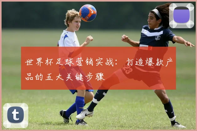 世界杯足球营销实战:打造爆款产品的五大关键步骤