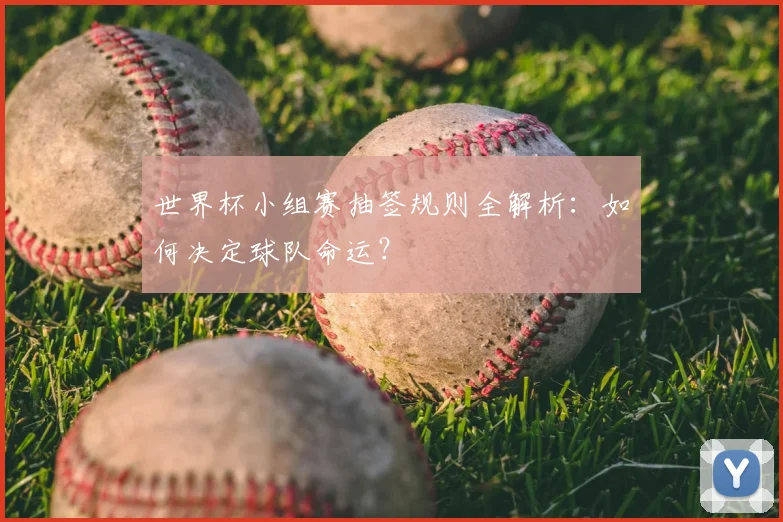 世界杯小组赛抽签规则全解析:如何决定球队命运?