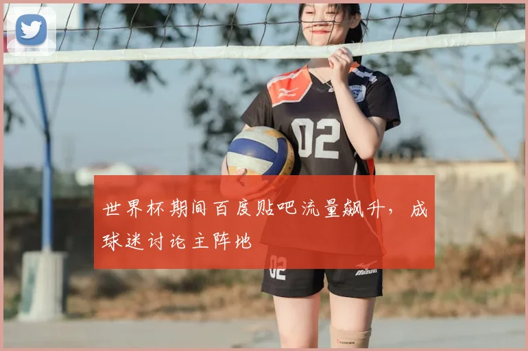 世界杯期间百度贴吧流量飙升,成球迷讨论主阵地