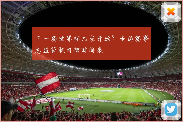 下一场世界杯几点开始?专访赛事总监获取内部时间表