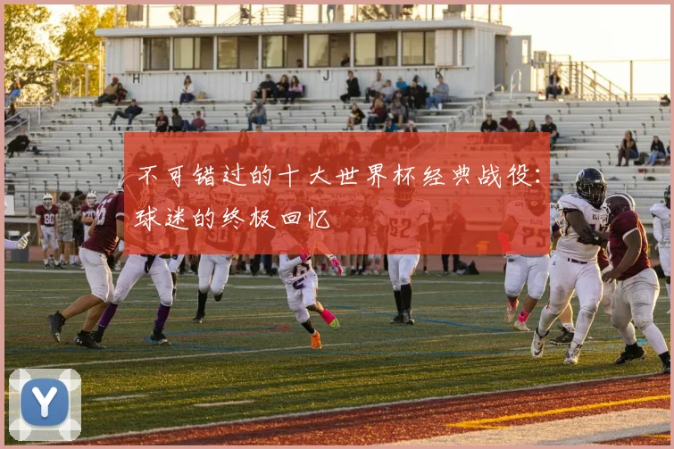 不可错过的十大世界杯经典战役:球迷的终极回忆