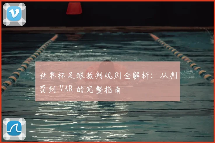 世界杯足球裁判规则全解析:从判罚到 VAR 的完整指南