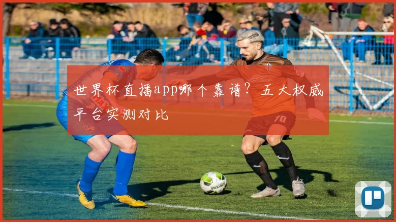 世界杯直播app哪个靠谱?五大权威平台实测对比