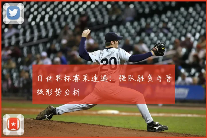 日世界杯赛果速递：强队胜负与晋级形势分析
