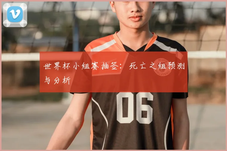 世界杯小组赛抽签:死亡之组预测与分析