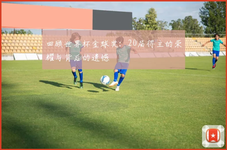 回顾世界杯金球奖:20届得主的荣耀与背后的遗憾