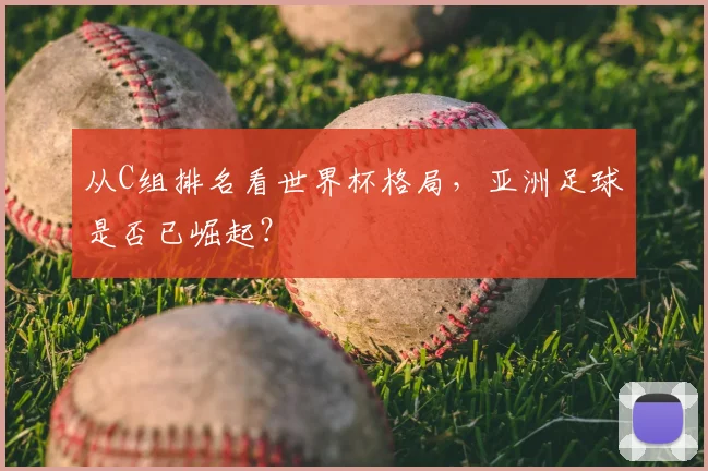 从C组排名看世界杯格局,亚洲足球是否已崛起?