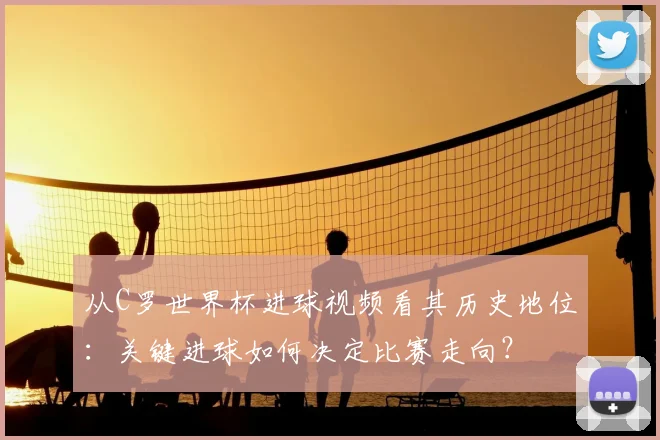 从C罗世界杯进球视频看其历史地位:关键进球如何决定比赛走向?
