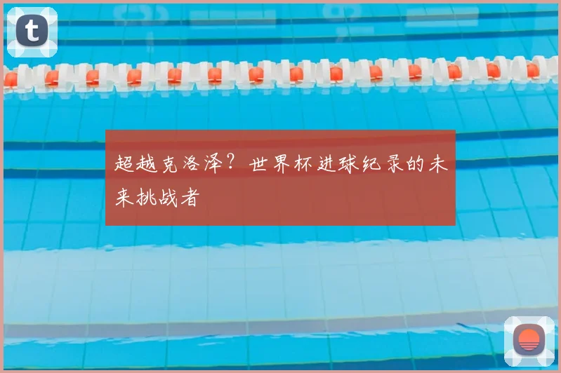 超越克洛泽？世界杯进球纪录的未来挑战者