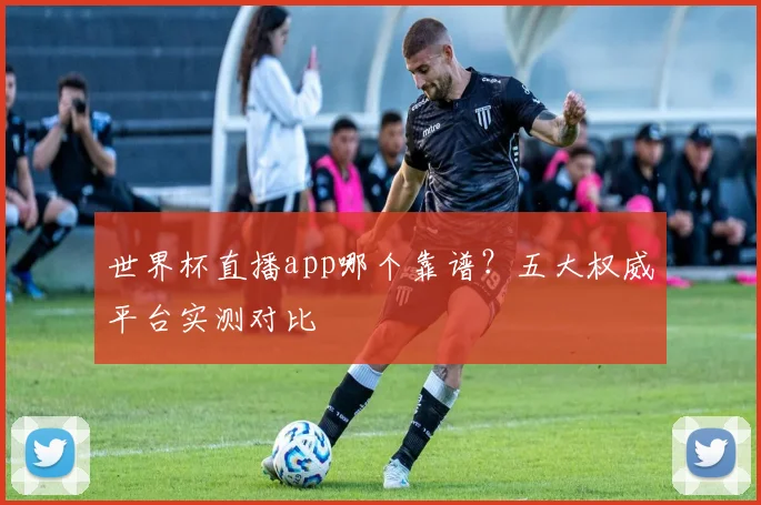 世界杯直播app哪个靠谱？五大权威平台实测对比