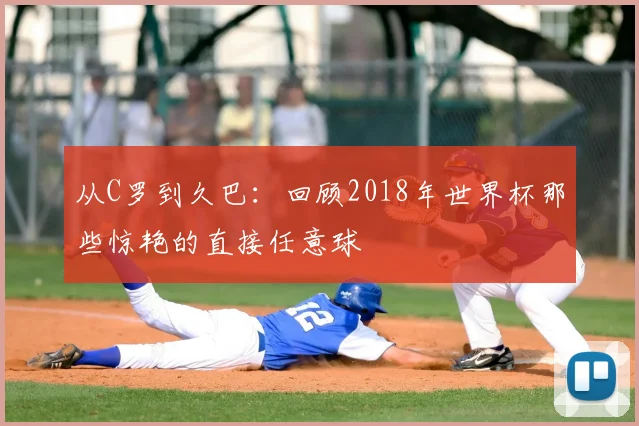 从C罗到久巴:回顾2018年世界杯那些惊艳的直接任意球