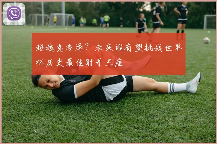 超越克洛泽？未来谁有望挑战世界杯历史最佳射手王座