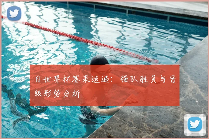 日世界杯赛果速递：强队胜负与晋级形势分析