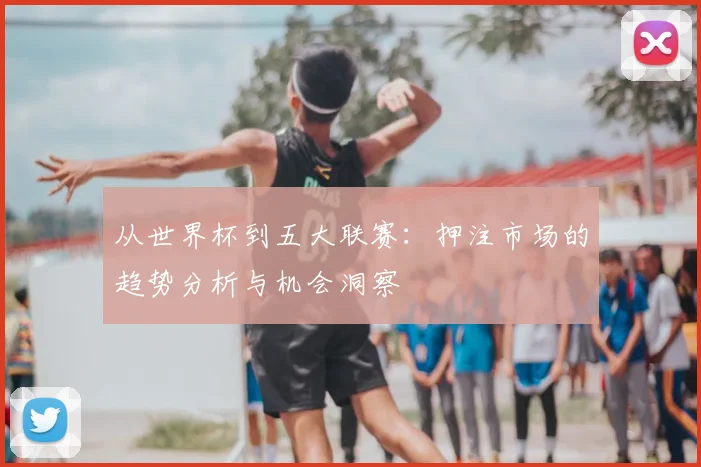 从世界杯到五大联赛：押注市场的趋势分析与机会洞察