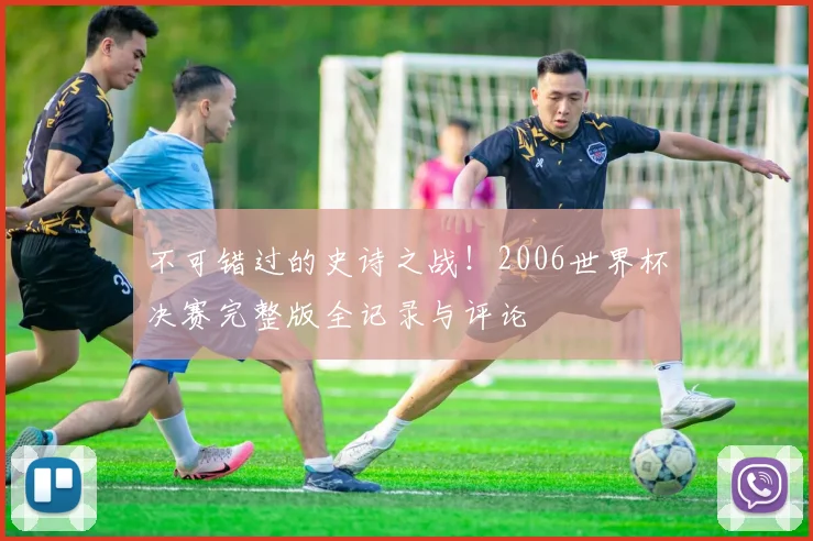 不可错过的史诗之战!2006世界杯决赛完整版全记录与评论