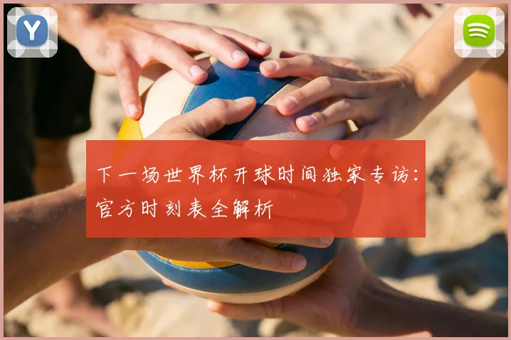 下一场世界杯开球时间独家专访:官方时刻表全解析