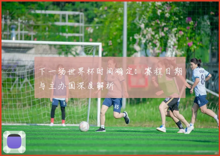 下一场世界杯时间确定:赛程日期与主办国深度解析