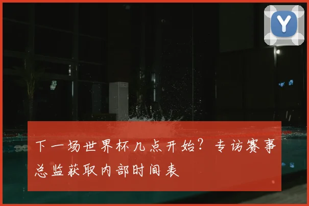 下一场世界杯几点开始?专访赛事总监获取内部时间表