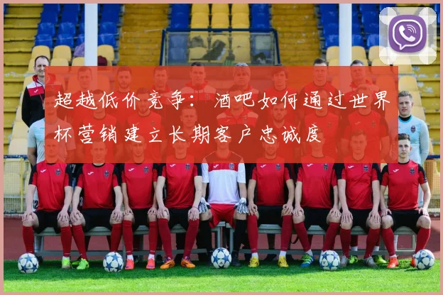 超越低价竞争：酒吧如何通过世界杯营销建立长期客户忠诚度