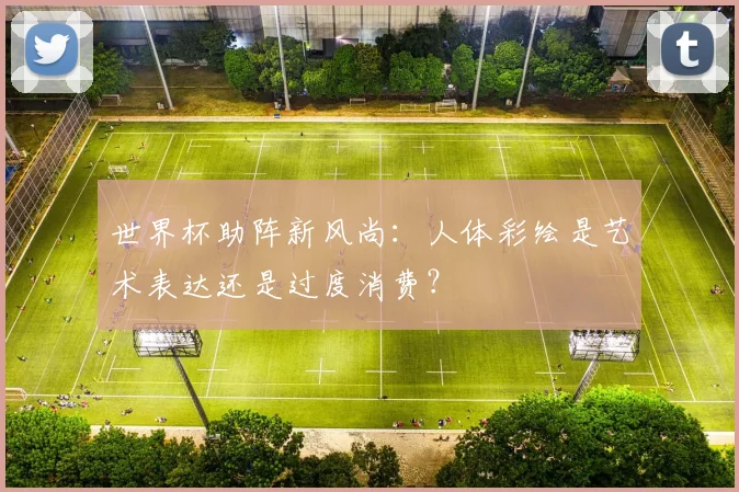 世界杯助阵新风尚:人体彩绘是艺术表达还是过度消费?