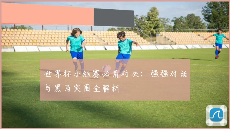 世界杯小组赛必看对决:强强对话与黑马突围全解析
