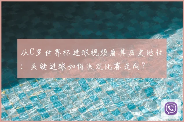从C罗世界杯进球视频看其历史地位:关键进球如何决定比赛走向?