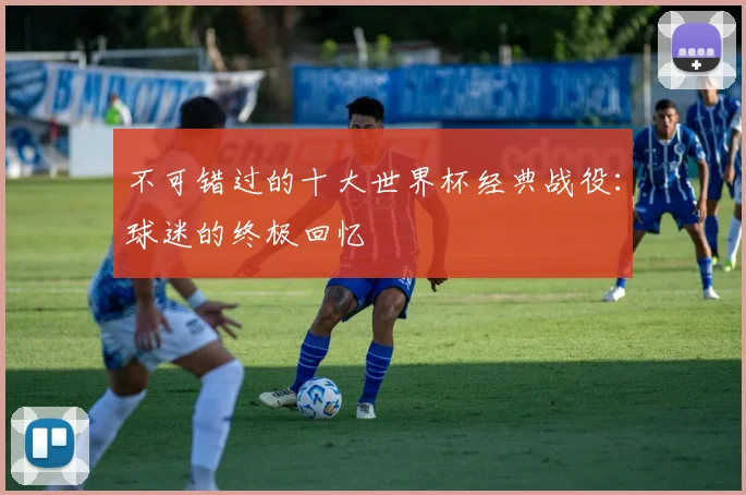 不可错过的十大世界杯经典战役:球迷的终极回忆