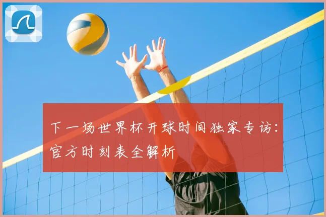 下一场世界杯开球时间独家专访:官方时刻表全解析